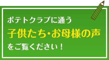 ポテトクラブに通う子供たち・お母様の声をご覧ください！